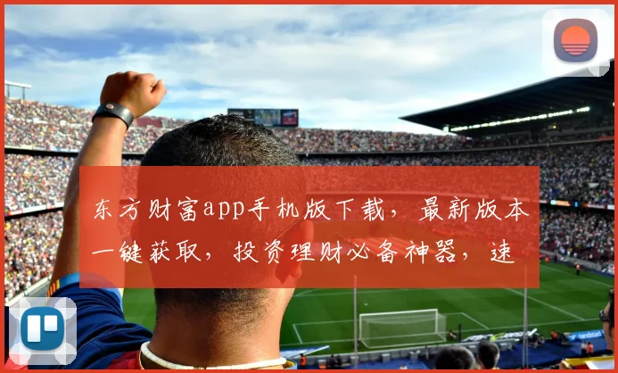 东方财富app手机版下载，最新版本一键获取，投资理财必备神器，速来下载
