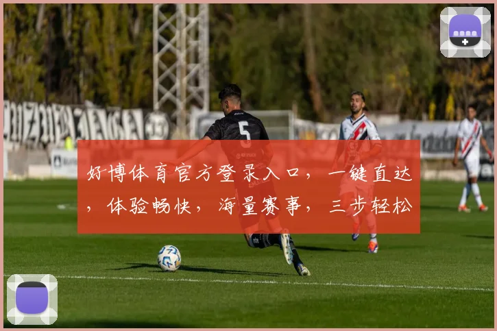 好博体育官方登录入口，一键直达，体验畅快，海量赛事，三步轻松登录，精彩不容错过，尽在好博平台。
