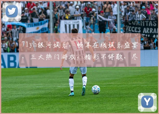 71yh银河娱乐，畅享在线娱乐盛宴，三大热门游戏，精彩不停歇，尽在71yh