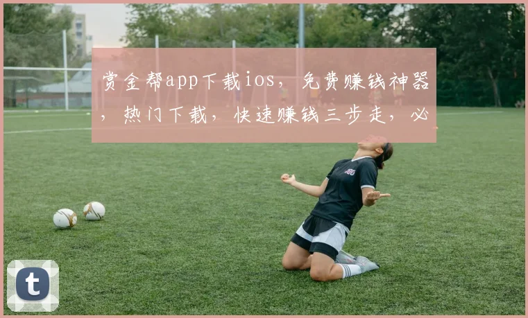 赏金帮app下载ios，免费赚钱神器，热门下载，快速赚钱三步走，必看攻略