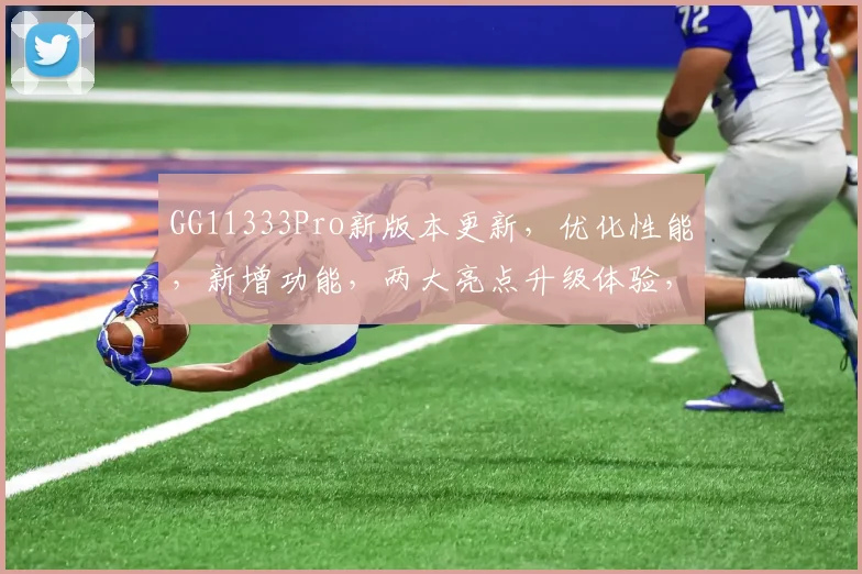 GG11333Pro新版本更新，优化性能，新增功能，两大亮点升级体验，全面提升