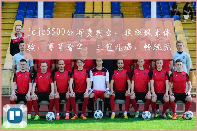 jcjc5500公海贵宾会，顶级娱乐体验，尊享奢华，三重礼遇，畅玩无忧，会员必看