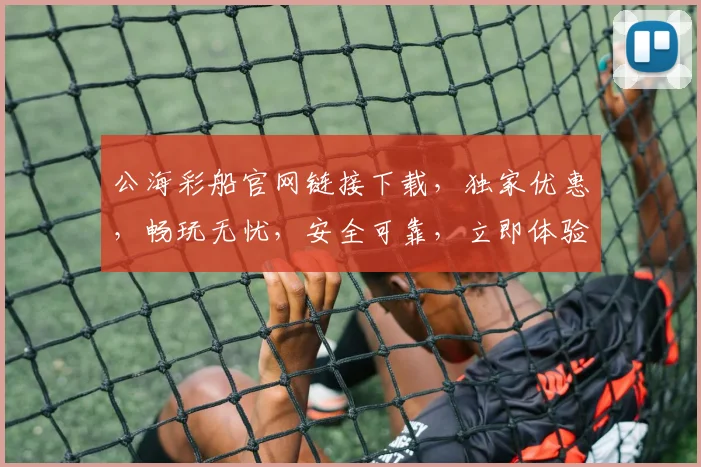 公海彩船官网链接下载，独家优惠，畅玩无忧，安全可靠，立即体验，不容错过，三重惊喜，等你来拿