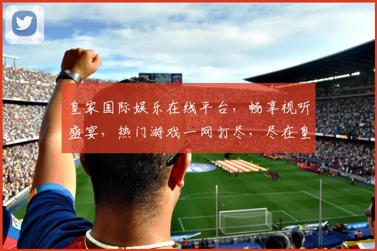 皇家国际娱乐在线平台，畅享视听盛宴，热门游戏一网打尽，尽在皇家娱乐
