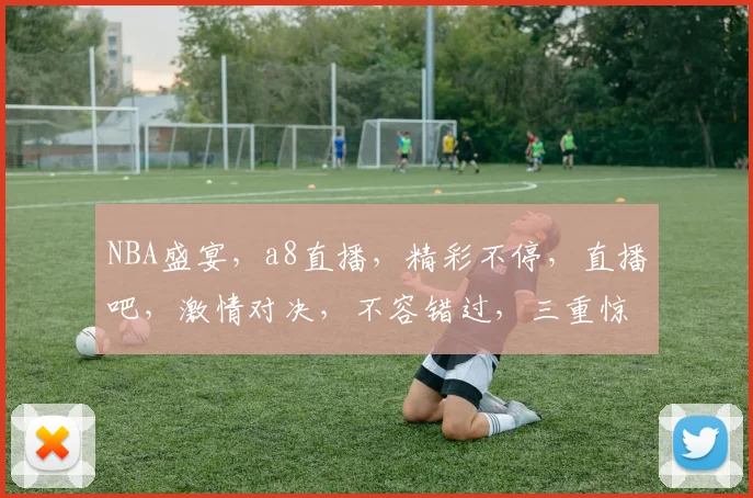NBA盛宴，a8直播，精彩不停，直播吧，激情对决，不容错过，三重惊喜，等你来战