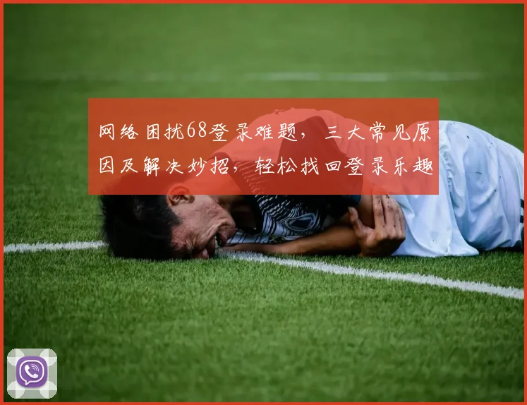网络困扰68登录难题，三大常见原因及解决妙招，轻松找回登录乐趣，速来围观