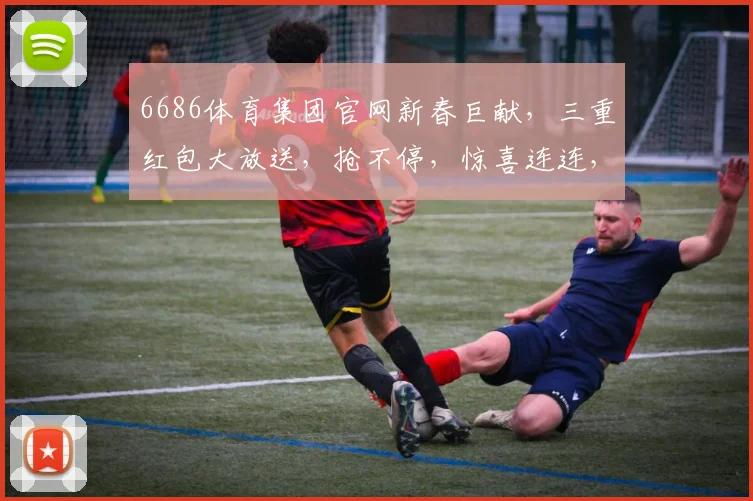 6686体育集团官网新春巨献，三重红包大放送，抢不停，惊喜连连，等你来拿，错过再等一年，快行动