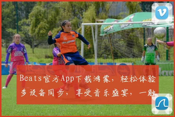 Beats官方App下载鸿蒙，轻松体验多设备同步，享受音乐盛宴，一触即达